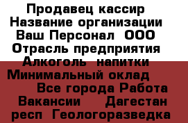Продавец-кассир › Название организации ­ Ваш Персонал, ООО › Отрасль предприятия ­ Алкоголь, напитки › Минимальный оклад ­ 35 000 - Все города Работа » Вакансии   . Дагестан респ.,Геологоразведка п.